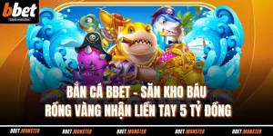 Bắn Cá BBET - Săn Kho Báu Rồng Vàng Nhận Liền Tay 5 Tỷ Đồng