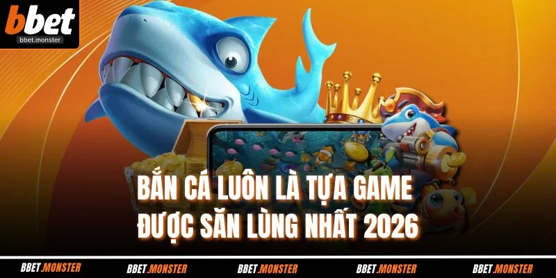 Bắn cá luôn là tựa game được săn lùng nhất 2026