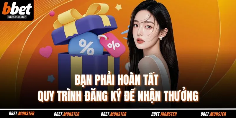 Bạn phải hoàn tất quy trình đăng ký để nhận thưởng