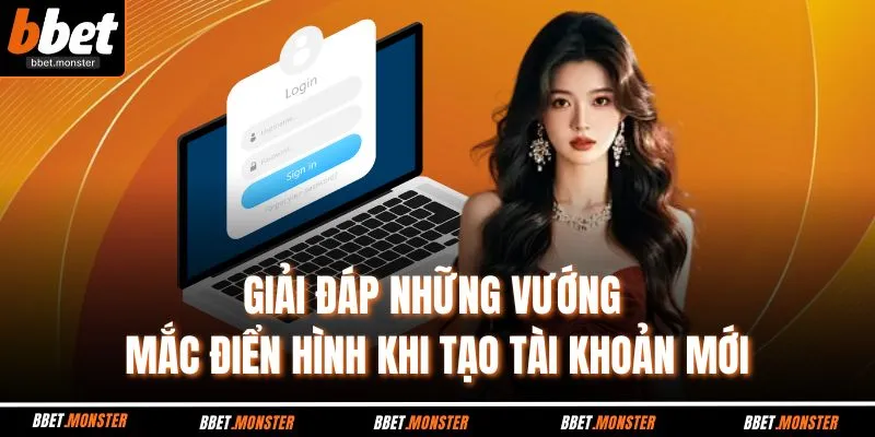 Giải đáp những vướng mắc điển hình khi tạo tài khoản mới